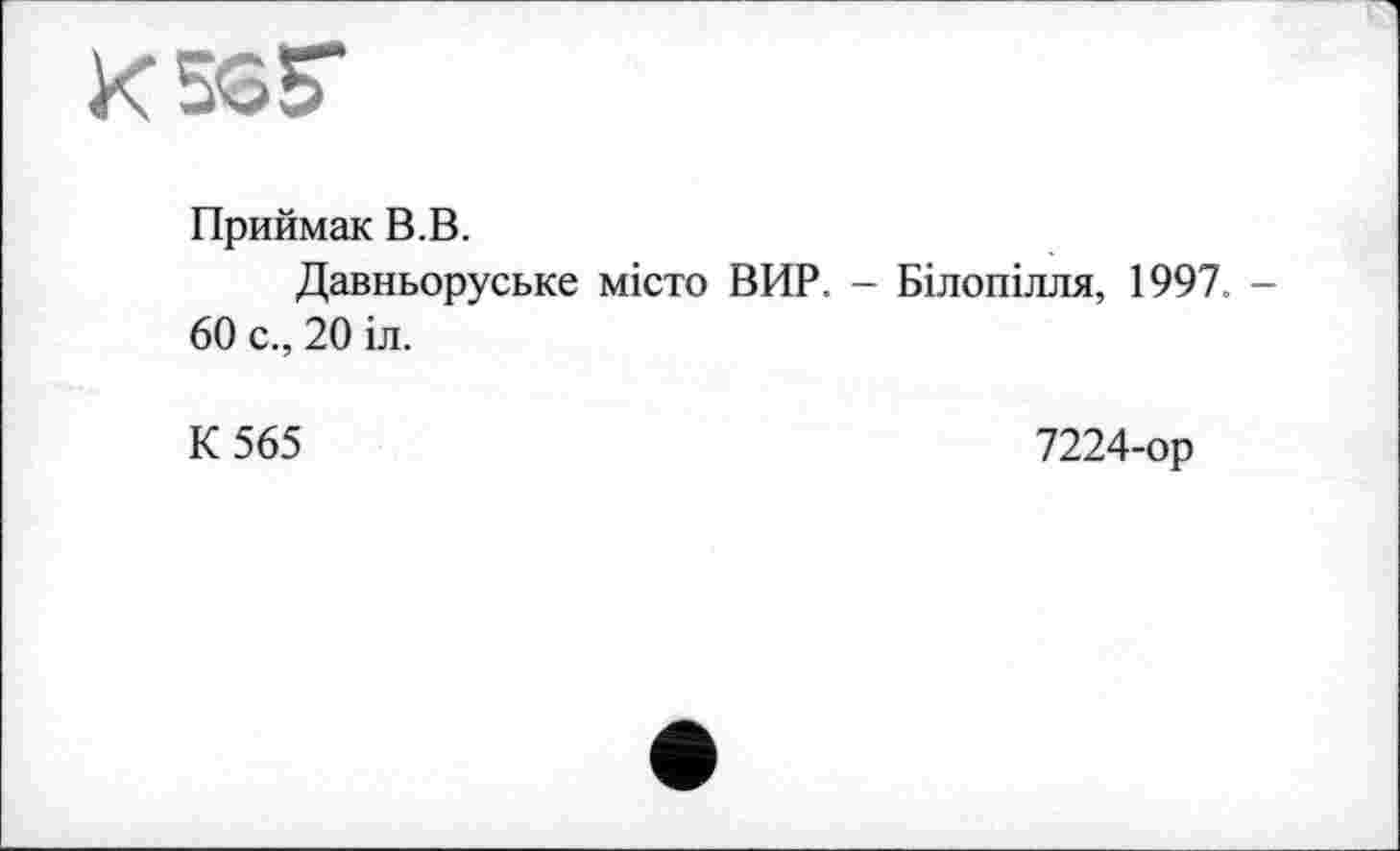 ﻿К 565*
Приймак В.В.
Давньоруське місто ВИР. - Білопілля, 1997. -60 с., 20 іл.
К 565	7224-ор